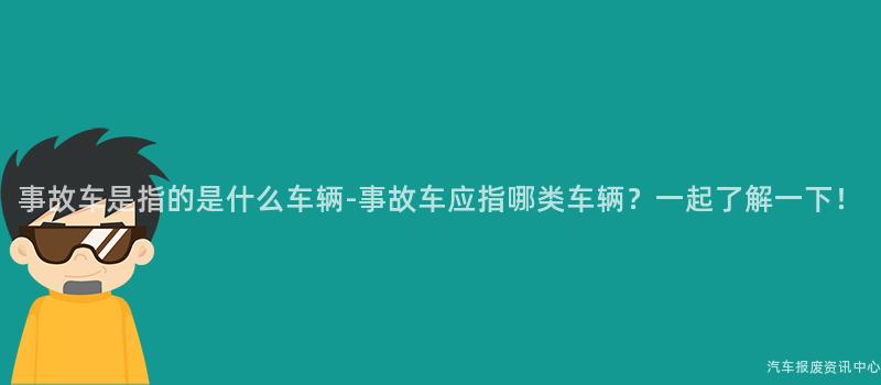 事故车是指的是什么车辆-事故车应指哪类车辆？一起了解一下！