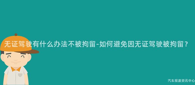 无证驾驶有什么办法不被拘留-如何避免因无证驾驶被拘留？