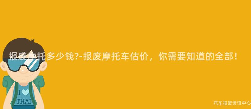 报废摩托多少钱?-报废摩托车估价，你需要知道的全部！