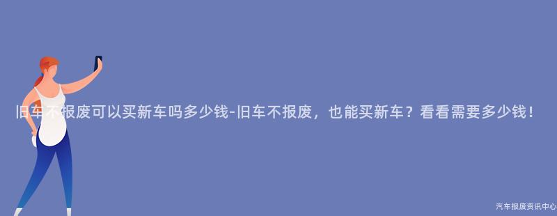 旧车不报废可以买新车吗多少钱-旧车不报废，也能买新车？看看需要多少钱！