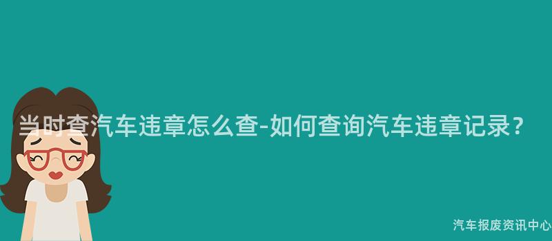当时查汽车违章怎么查-如何查询汽车违章记录？