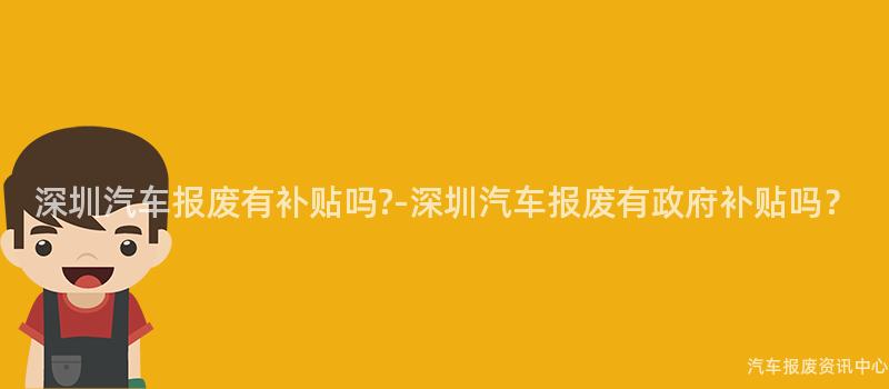 深圳汽车报废有补贴吗?-深圳汽车报废有政府补贴吗？