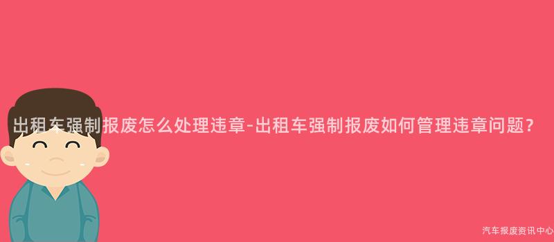 出租车强制报废怎么处理违章-出租车强制报废如何管理违章问题？