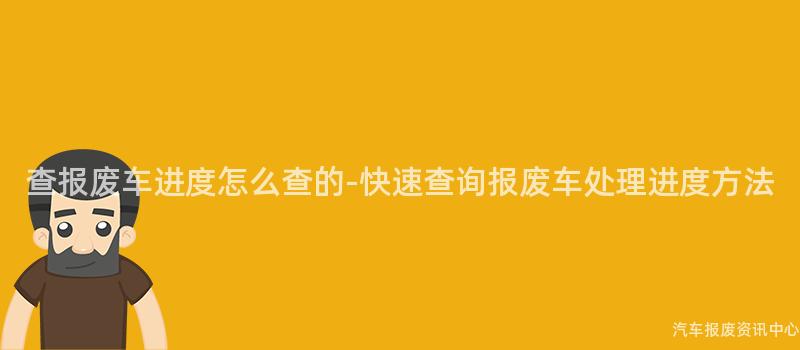 查报废车进度怎么查的-快速查询报废车处理进度方法