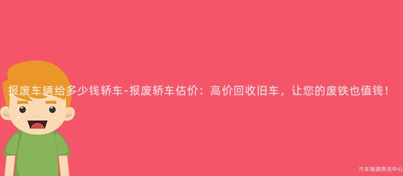 报废车辆给多少钱轿车-报废轿车估价：高价回收旧车，让您的废铁也值钱！