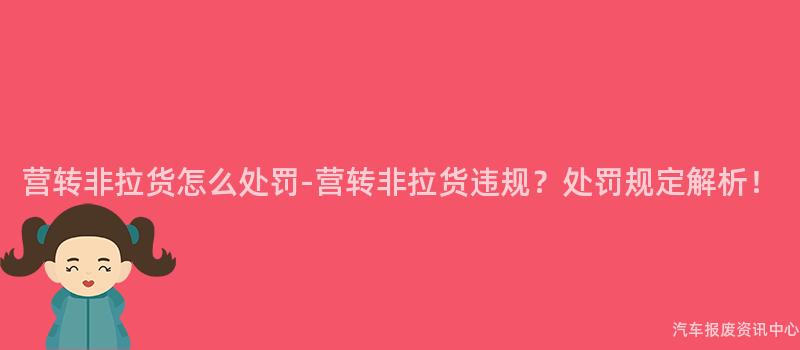 营转非拉货怎么处罚-营转非拉货违规？处罚规定解析！
