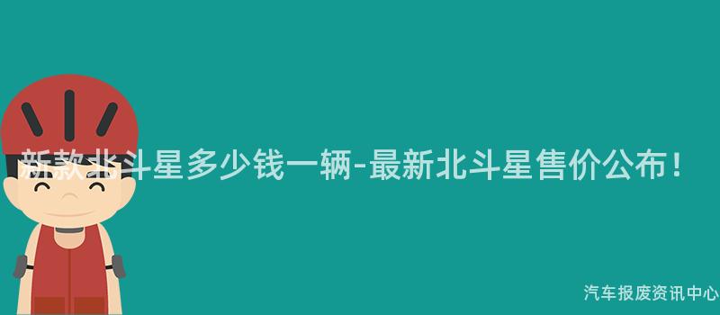 新款北斗星多少钱一辆-最新北斗星售价公布！
