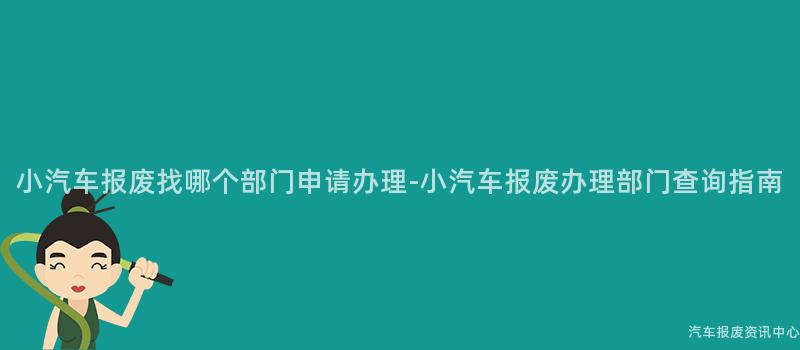 小汽车报废找哪个部门申请办理-小汽车报废办理部门查询指南