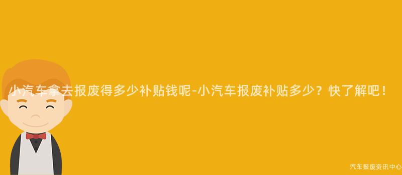 小汽车拿去报废得多少补贴钱呢-小汽车报废补贴多少？快了解吧！