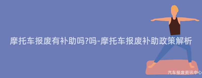 摩托车报废有补助吗?吗-摩托车报废补助政策解析