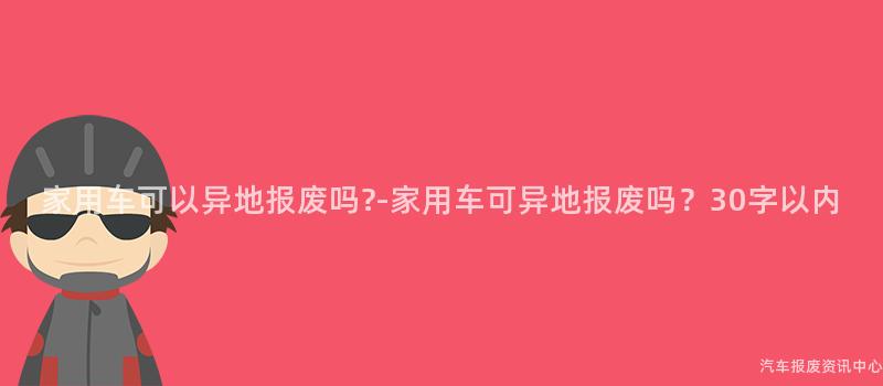 家用车可以异地报废吗?-家用车可异地报废吗？30字以内