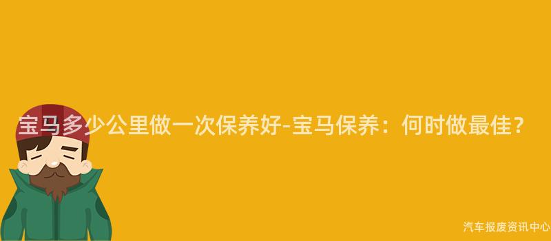 宝马多少公里做一次保养好-宝马保养：何时做最佳？