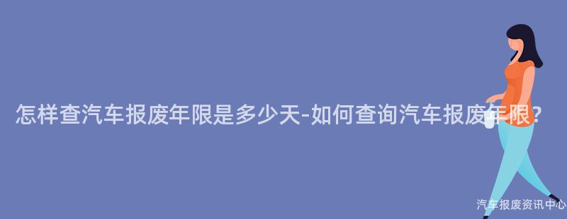 怎样查汽车报废年限是多少天-如何查询汽车报废年限？