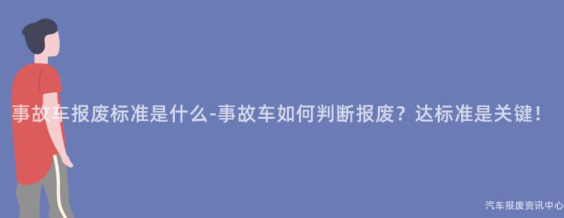 事故车报废标准是什么-事故车如何判断报废？达标准是关键！