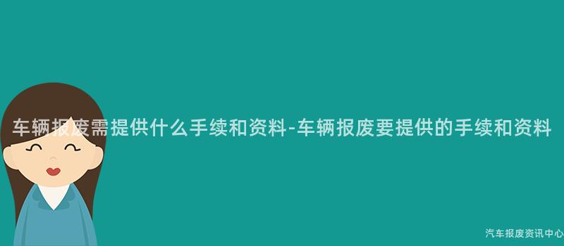 车辆报废需提供什么手续和资料-车辆报废要提供的手续和资料