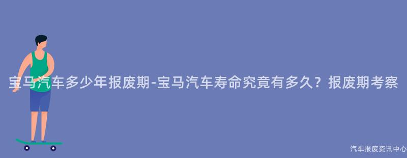 宝马汽车多少年报废期-宝马汽车寿命究竟有多久？报废期考察