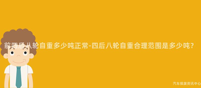 前四后八轮自重多少吨正常-四后八轮自重合理范围是多少吨？