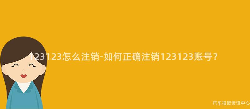123123怎么注销-如何正确注销123123账号？