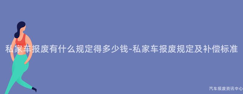 私家车报废有什么规定得多少钱-私家车报废规定及补偿标准