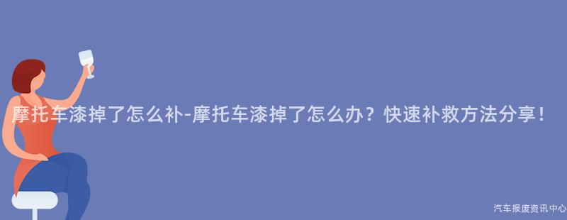 摩托车漆掉了怎么补-摩托车漆掉了怎么办？快速补救方法分享！