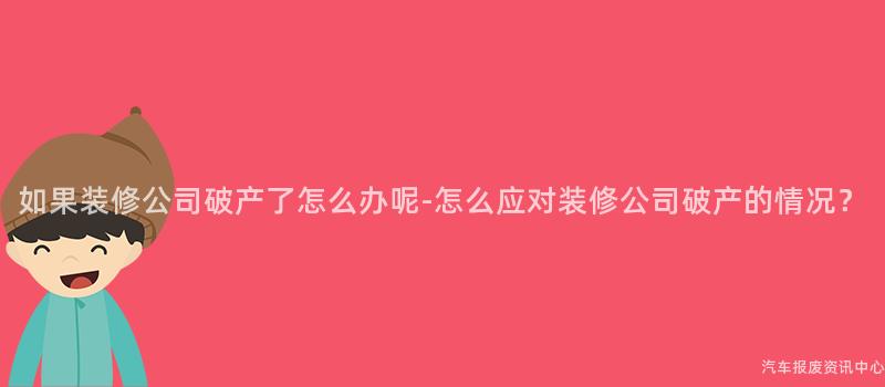 如果装修公司破产了怎么办呢-怎么应对装修公司破产的情况？