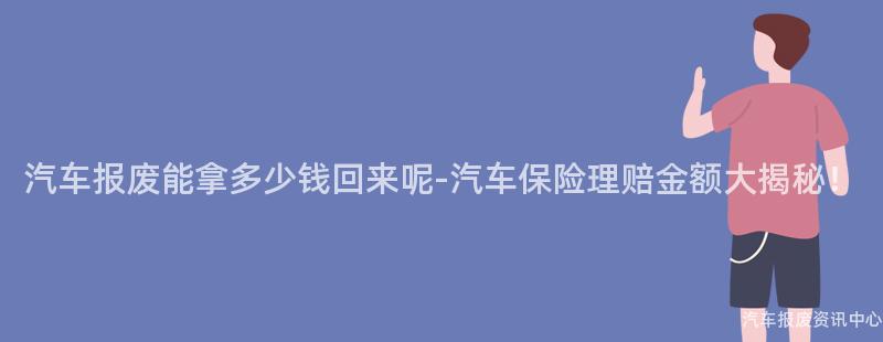 汽车报废能拿多少钱回来呢-汽车保险理赔金额大揭秘！