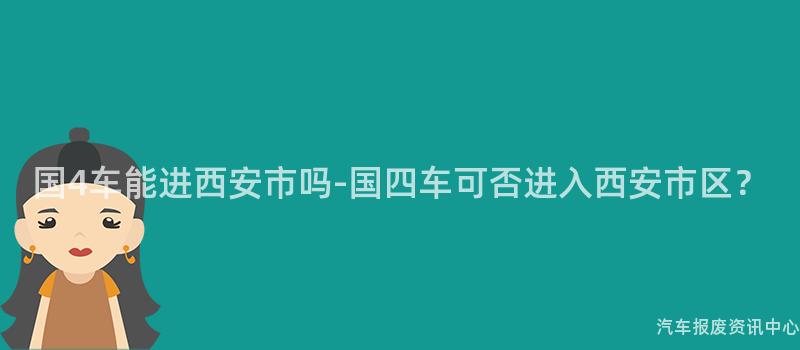 国4车能进西安市吗-国四车可否进入西安市区？