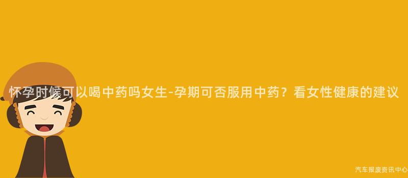 怀孕时候可以喝中药吗女生-孕期可否服用中药？看女性健康的建议