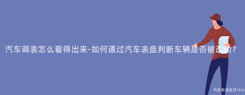 汽车调表怎么看得出来-如何通过汽车表盘判断车辆是否被改动？