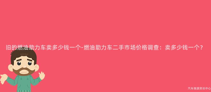 旧的燃油助力车卖多少钱一个-燃油助力车二手市场价格调查：卖多少钱一个？