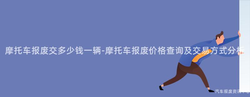 摩托车报废交多少钱一辆-摩托车报废价格查询及交易方式分析