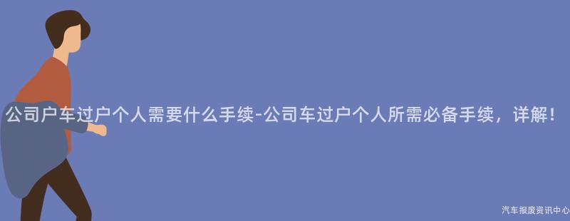 公司户车过户个人需要什么手续-公司车过户个人所需必备手续，详解！