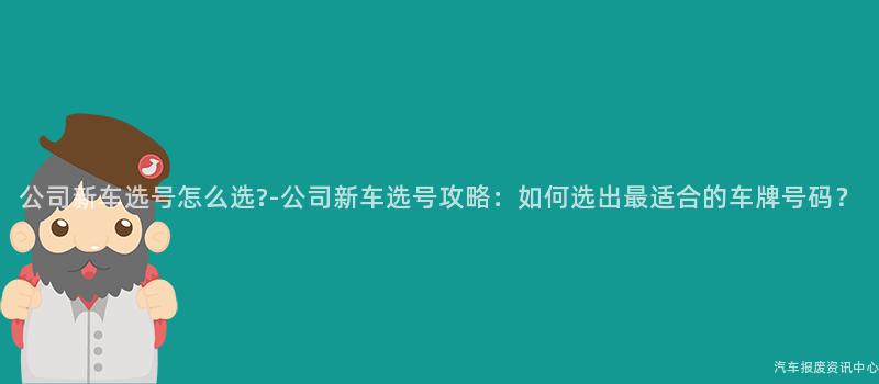 公司新车选号怎么选?-公司新车选号攻略：如何选出最适合的车牌号码？