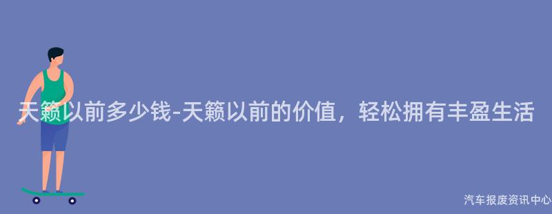 天籁以前多少钱-天籁以前的价值，轻松拥有丰盈生活