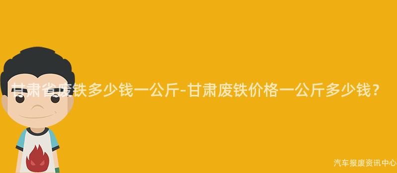 甘肃省废铁多少钱一公斤-甘肃废铁价格一公斤多少钱？