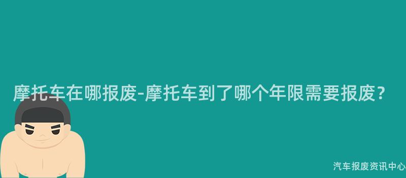摩托车在哪报废-摩托车到了哪个年限需要报废？