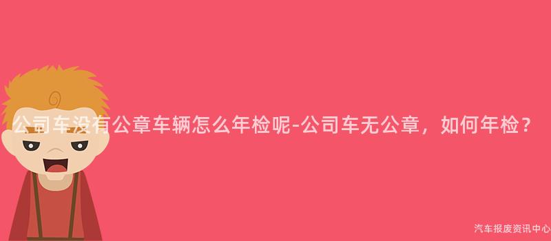 公司车没有公章车辆怎么年检呢-公司车无公章，如何年检？
