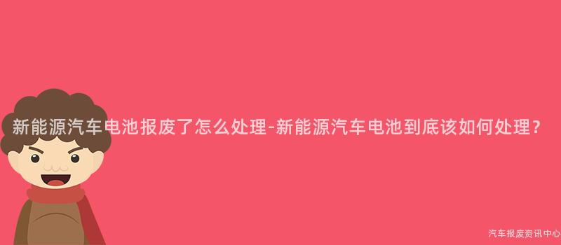 新能源汽车电池报废了怎么处理-新能源汽车电池到底该如何处理？