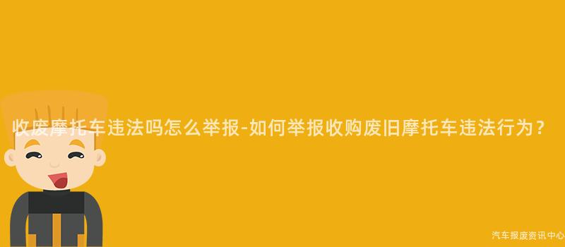 收废摩托车违法吗怎么举报-如何举报收购废旧摩托车违法行为？