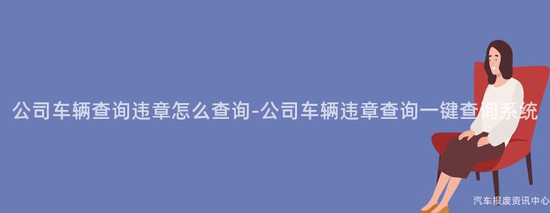 公司车辆查询违章怎么查询-公司车辆违章查询一键查询系统