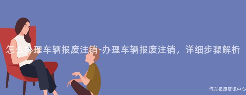 怎么办理车辆报废注销-办理车辆报废注销，详细步骤解析