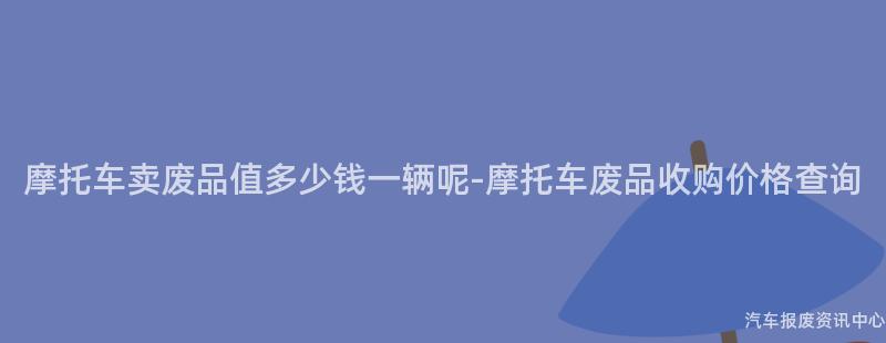 摩托车卖废品值多少钱一辆呢-摩托车废品收购价格查询