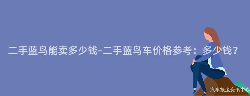 二手蓝鸟能卖多少钱-二手蓝鸟车价格参考：多少钱？