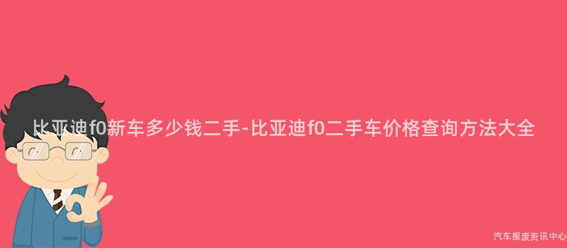 比亚迪f0新车多少钱二手-比亚迪f0二手车价格查询方法大全
