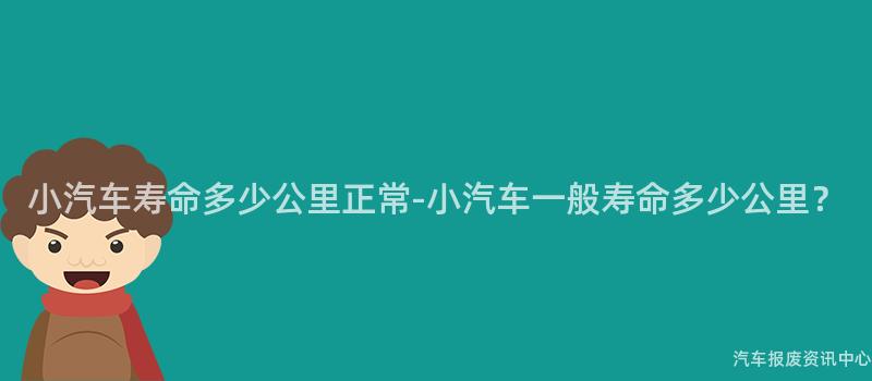 小汽车寿命多少公里正常-小汽车一般寿命多少公里？