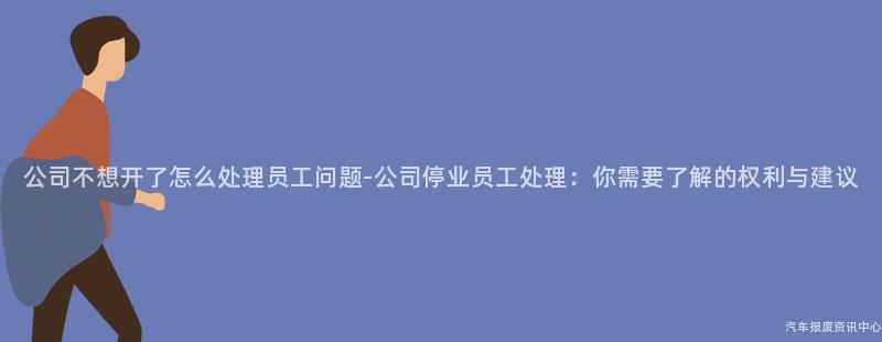公司不想开了怎么处理员工问题-公司停业员工处理：你需要了解的权利与建议