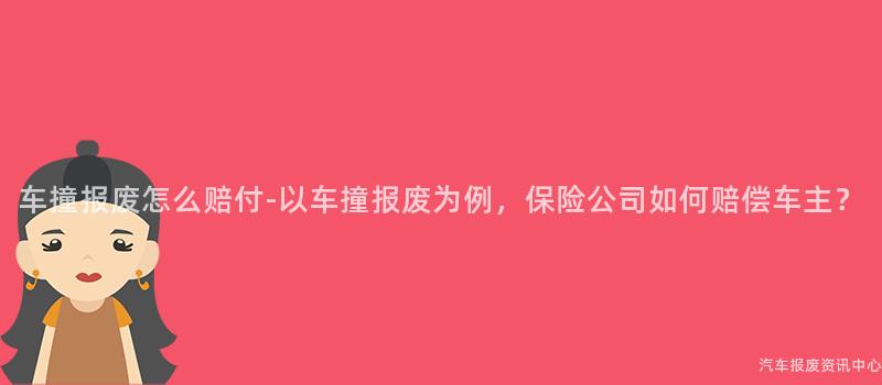 车撞报废怎么赔付-以车撞报废为例，保险公司如何赔偿车主？