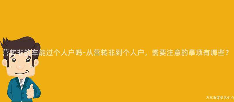 营转非的车能过个人户吗-从营转非到个人户，需要注意的事项有哪些？