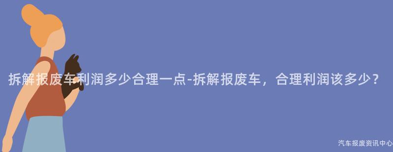 拆解报废车利润多少合理一点-拆解报废车，合理利润该多少？