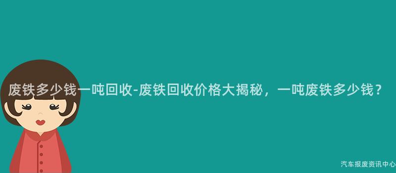 废铁多少钱一吨回收-废铁回收价格大揭秘，一吨废铁多少钱？